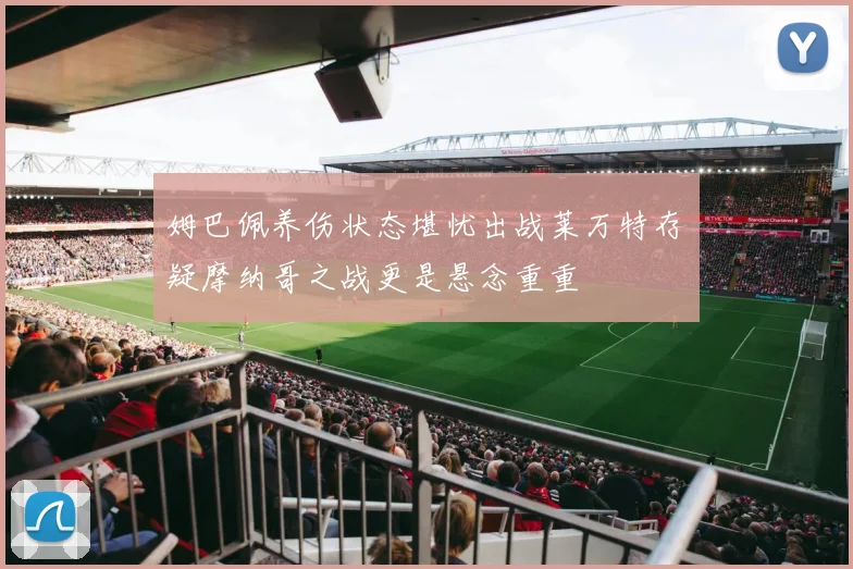 姆巴佩养伤状态堪忧出战莱万特存疑摩纳哥之战更是悬念重重