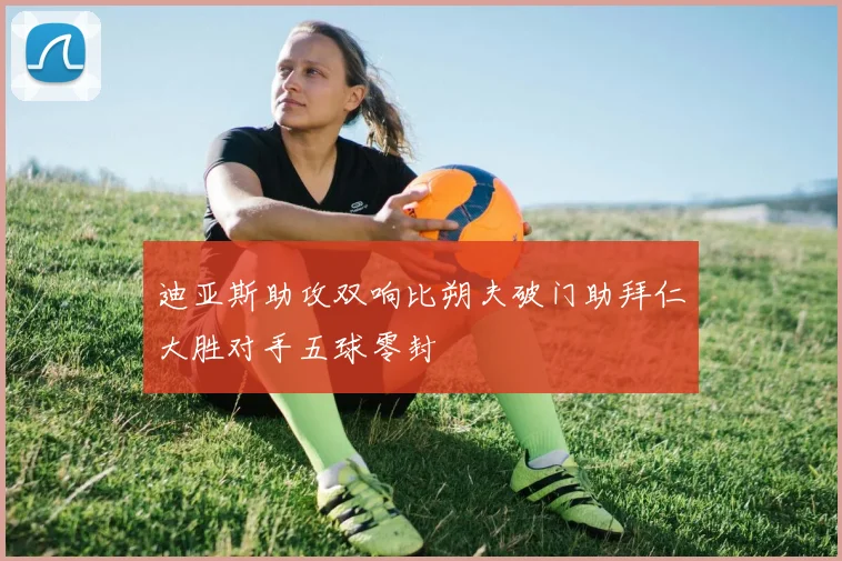 迪亚斯助攻双响比朔夫破门助拜仁大胜对手五球零封