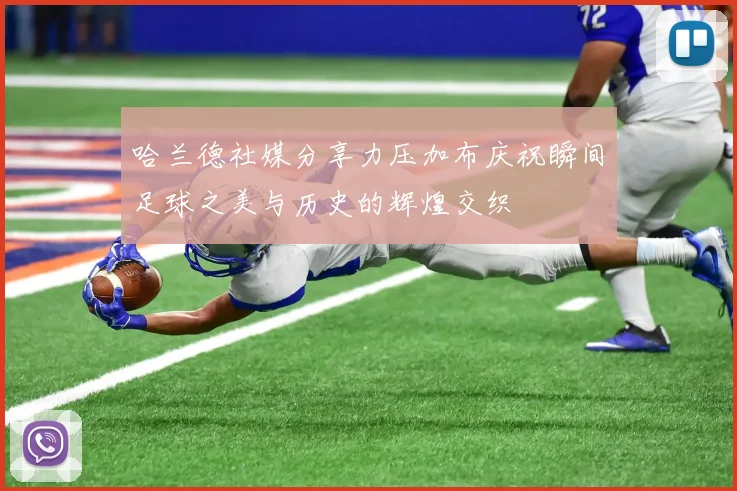 哈兰德社媒分享力压加布庆祝瞬间足球之美与历史的辉煌交织