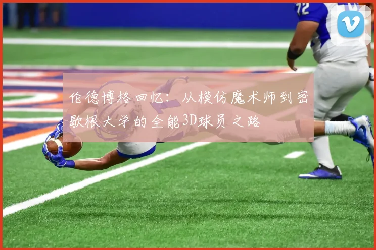 伦德博格回忆：从模仿魔术师到密歇根大学的全能3D球员之路