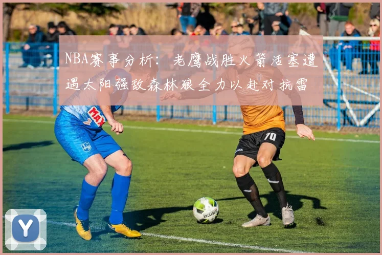 NBA赛事分析：老鹰战胜火箭活塞遭遇太阳强敌森林狼全力以赴对抗雷霆