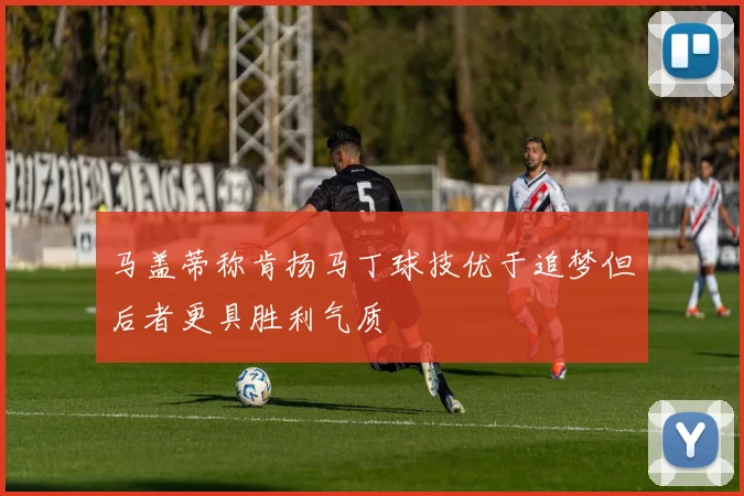 马盖蒂称肯扬马丁球技优于追梦但后者更具胜利气质