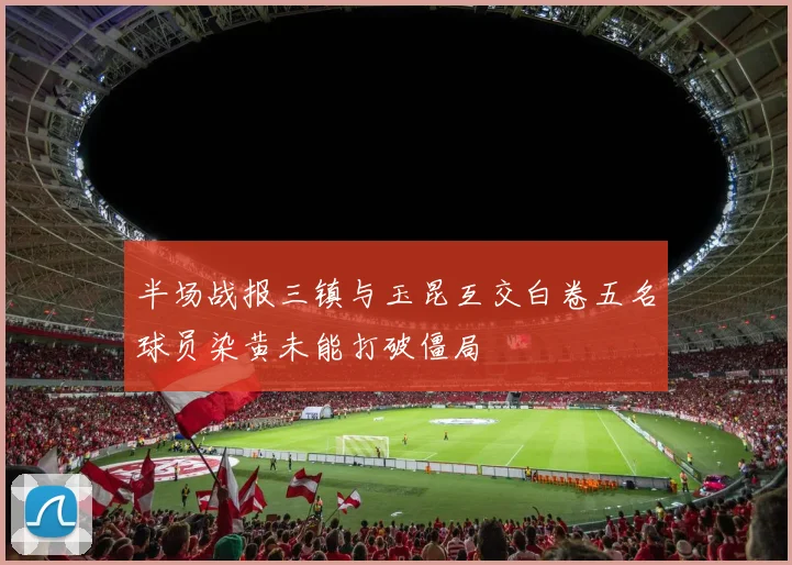 半场战报三镇与玉昆互交白卷五名球员染黄未能打破僵局