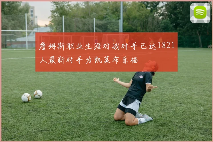 詹姆斯职业生涯对战对手已达1821人最新对手为凯莱布乐福