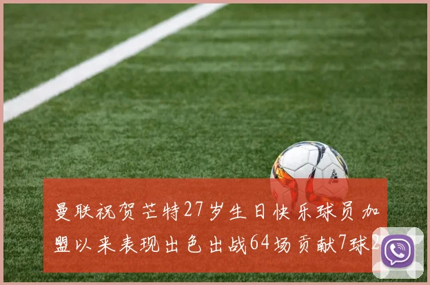 曼联祝贺芒特27岁生日快乐球员加盟以来表现出色出战64场贡献7球2助