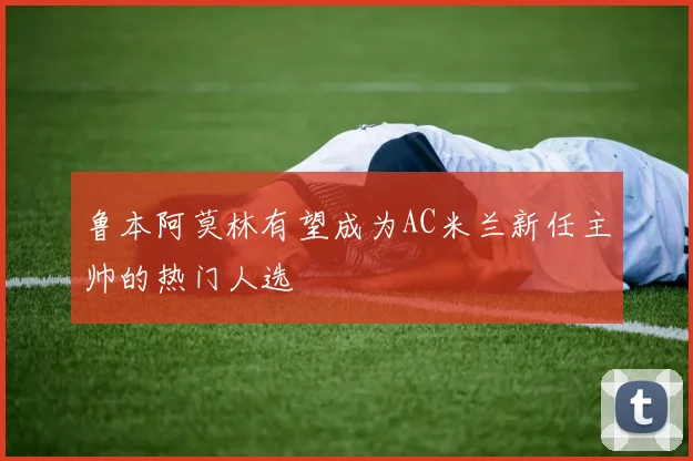 鲁本阿莫林有望成为AC米兰新任主帅的热门人选