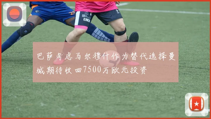 巴萨考虑马尔穆什作为替代选择曼城期待收回7500万欧元投资