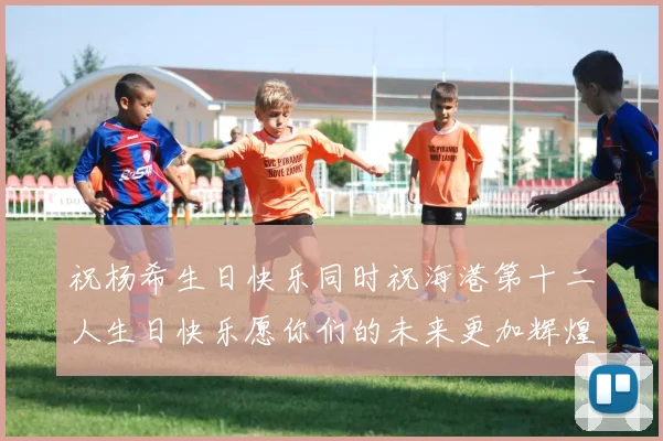 祝杨希生日快乐同时祝海港第十二人生日快乐愿你们的未来更加辉煌绚烂