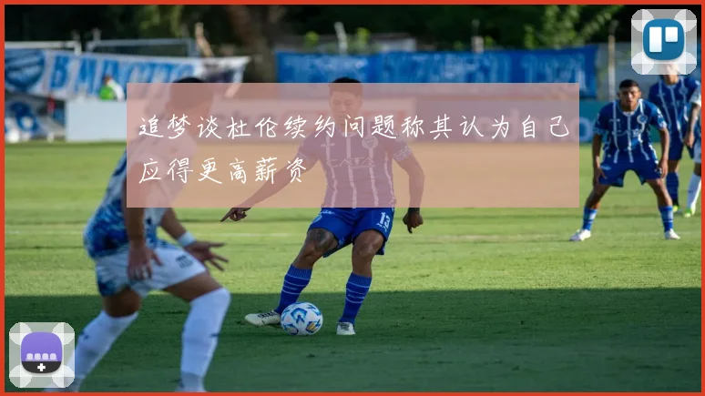 追梦谈杜伦续约问题称其认为自己应得更高薪资
