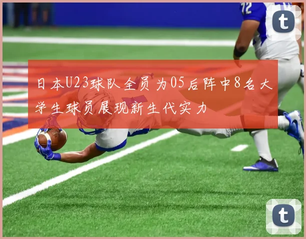 日本U23球队全员为05后阵中8名大学生球员展现新生代实力