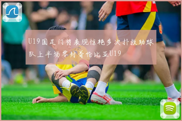 U19国足门将表现惊艳多次扑救助球队上半场零封哥伦比亚U19