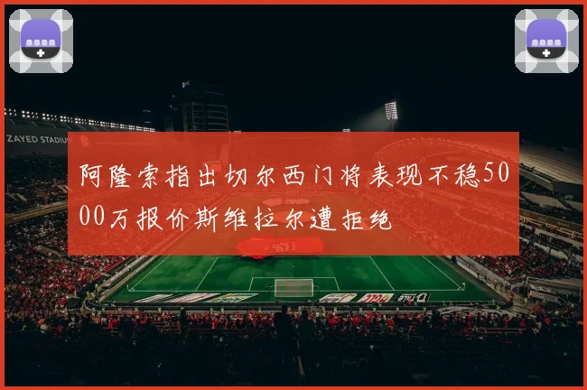 阿隆索指出切尔西门将表现不稳5000万报价斯维拉尔遭拒绝
