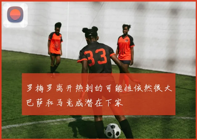 罗梅罗离开热刺的可能性依然很大巴萨和马竞成潜在下家