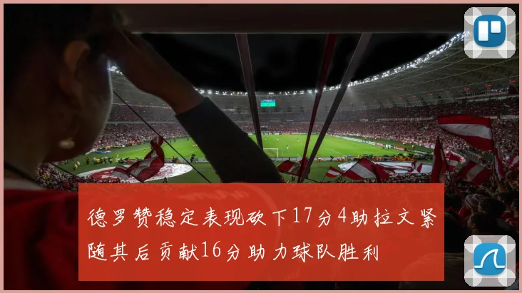 德罗赞稳定表现砍下17分4助拉文紧随其后贡献16分助力球队胜利