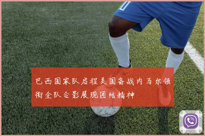 巴西国家队启程美国备战内马尔领衔全队合影展现团结精神