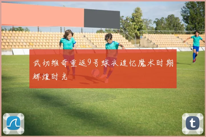 武切维奇重返9号球衣追忆魔术时期辉煌时光
