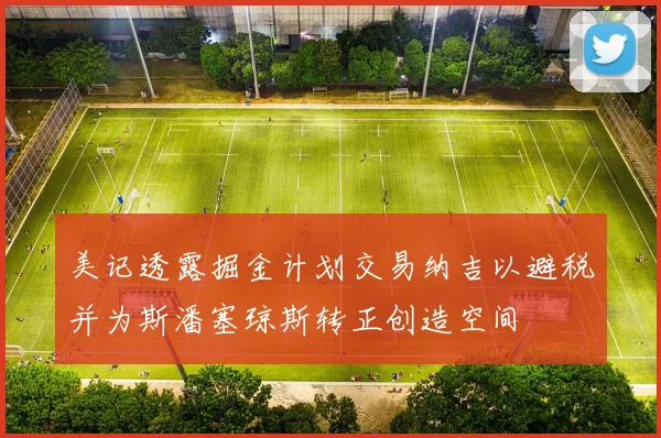 美记透露掘金计划交易纳吉以避税并为斯潘塞琼斯转正创造空间