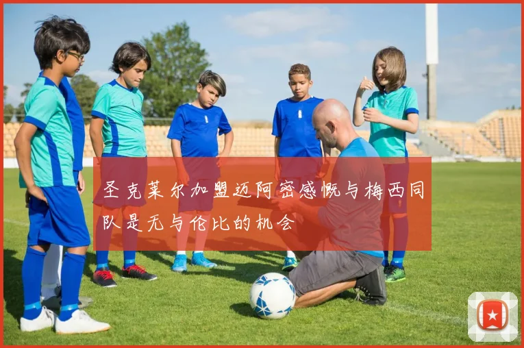 圣克莱尔加盟迈阿密感慨与梅西同队是无与伦比的机会