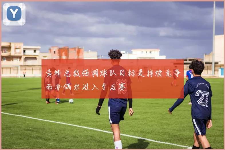 黄蜂总裁强调球队目标是持续竞争而非偶尔进入季后赛