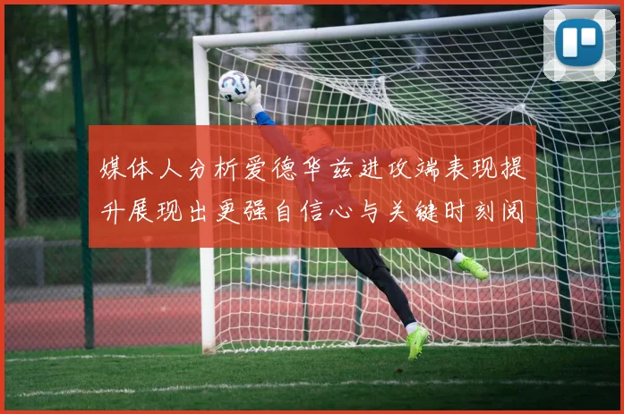 媒体人分析爱德华兹进攻端表现提升展现出更强自信心与关键时刻阅读能力