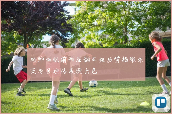 纳帅回忆前两届翻车经历赞扬维尔茨与吕迪格表现出色