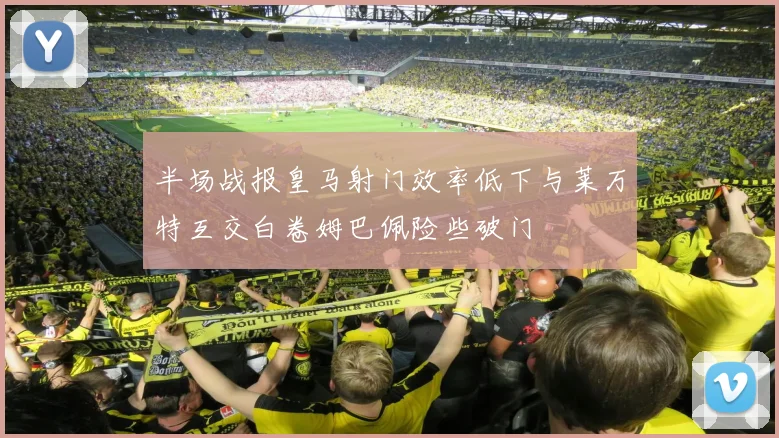 半场战报皇马射门效率低下与莱万特互交白卷姆巴佩险些破门