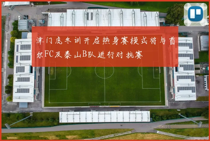 津门虎冬训开启热身赛模式将与首尔FC及泰山B队进行对抗赛