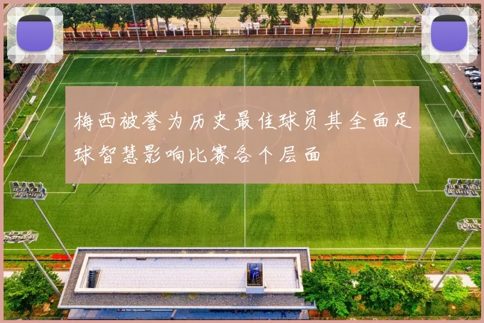 梅西被誉为历史最佳球员其全面足球智慧影响比赛各个层面