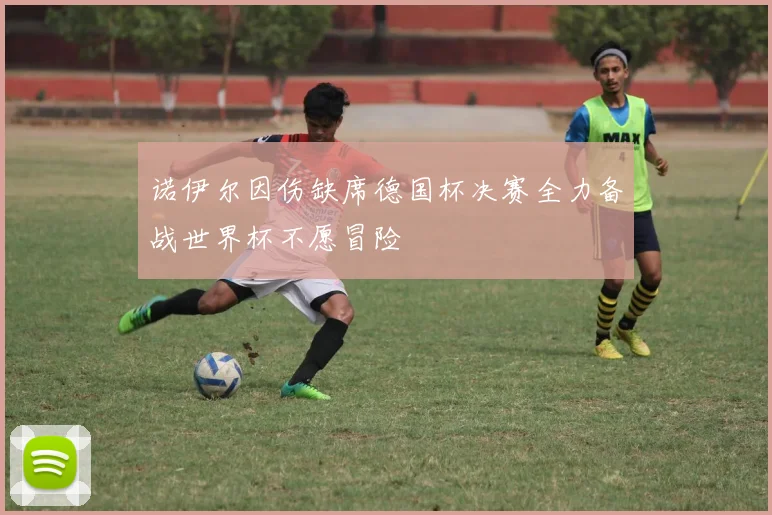 诺伊尔因伤缺席德国杯决赛全力备战世界杯不愿冒险
