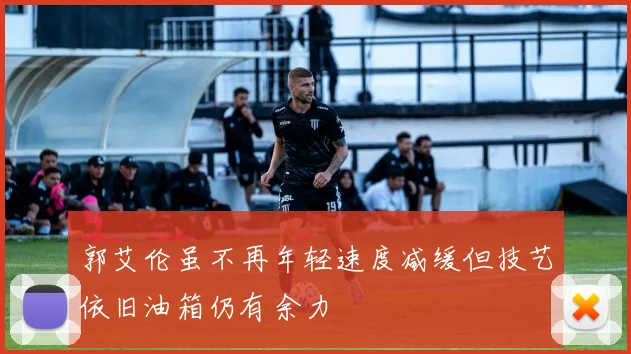 郭艾伦虽不再年轻速度减缓但技艺依旧油箱仍有余力