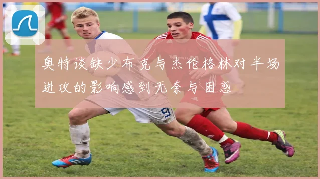 奥特谈缺少布克与杰伦格林对半场进攻的影响感到无奈与困惑