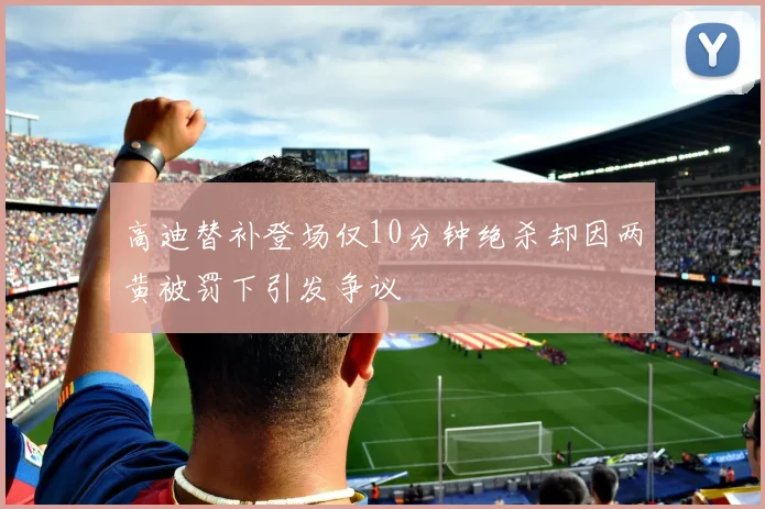 高迪替补登场仅10分钟绝杀却因两黄被罚下引发争议