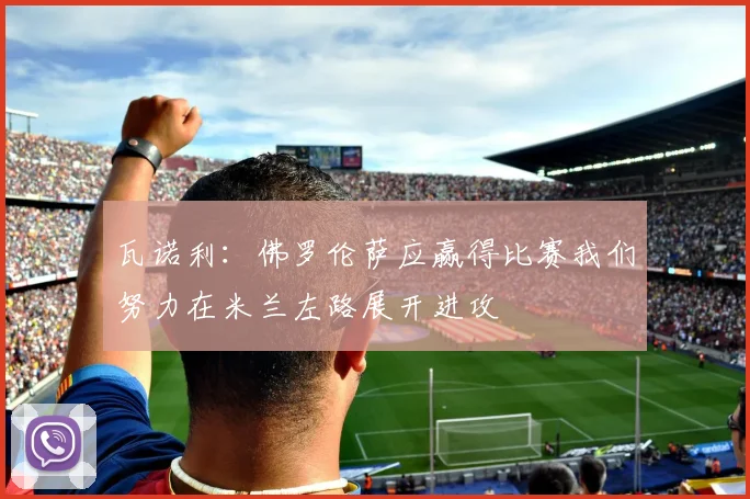 瓦诺利：佛罗伦萨应赢得比赛我们努力在米兰左路展开进攻