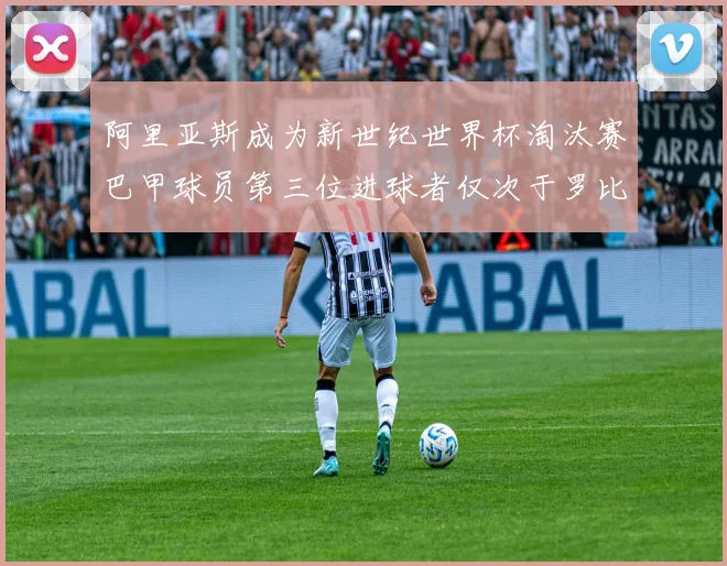 阿里亚斯成为新世纪世界杯淘汰赛巴甲球员第三位进球者仅次于罗比尼奥