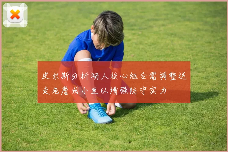 皮尔斯分析湖人核心组合需调整送走老詹或小里以增强防守实力